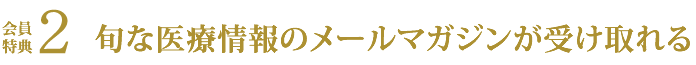 会員特典２ 旬な医療情報のメールマガジンが届く