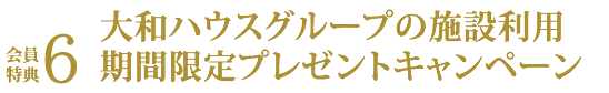 会員特典６ 大和ハウスグループの施設（宿泊、ゴルフ場、スポーツクラブ 等）期間限定キャンペーン